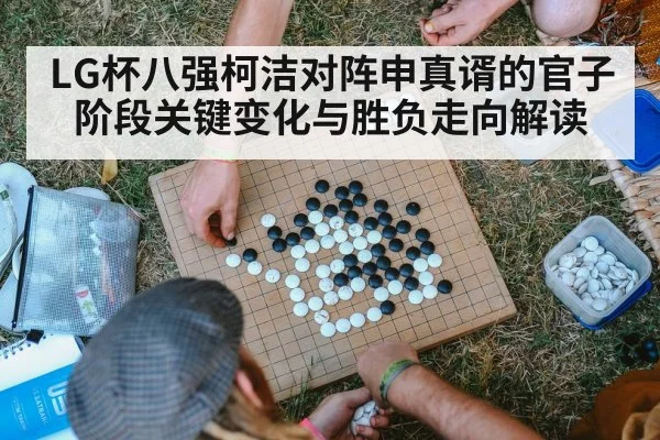 LG杯八强柯洁对阵申真谞的官子阶段关键变化与胜负走向解读